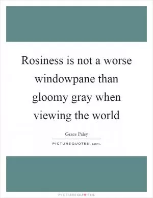 Rosiness is not a worse windowpane than gloomy gray when viewing the world Picture Quote #1