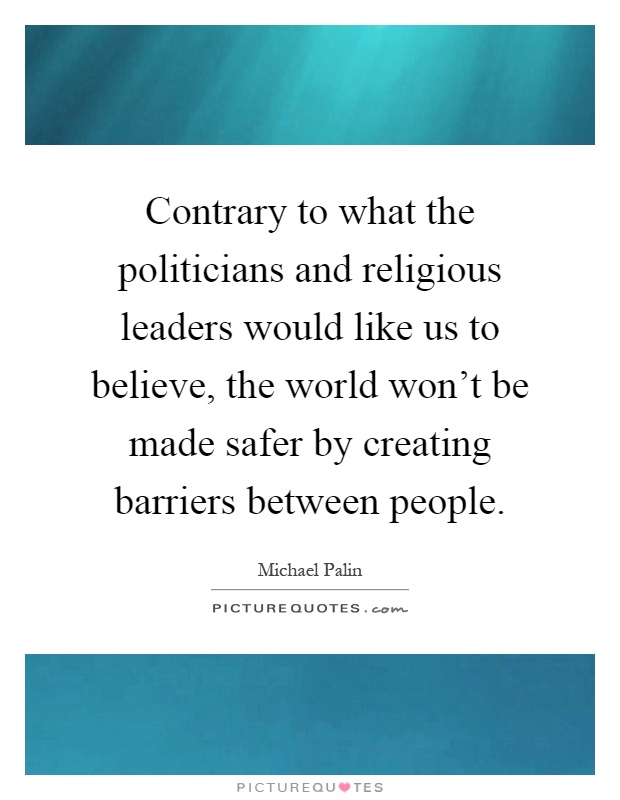 Contrary to what the politicians and religious leaders would like us to believe, the world won't be made safer by creating barriers between people Picture Quote #1