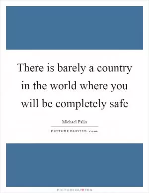 There is barely a country in the world where you will be completely safe Picture Quote #1