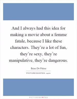 And I always had this idea for making a movie about a femme fatale, because I like these characters. They’re a lot of fun, they’re sexy, they’re manipulative, they’re dangerous Picture Quote #1