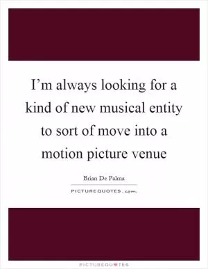 I’m always looking for a kind of new musical entity to sort of move into a motion picture venue Picture Quote #1