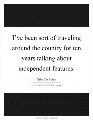 I’ve been sort of traveling around the country for ten years talking about independent features Picture Quote #1