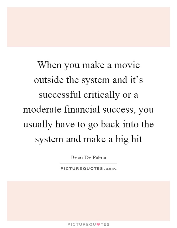 When you make a movie outside the system and it's successful critically or a moderate financial success, you usually have to go back into the system and make a big hit Picture Quote #1