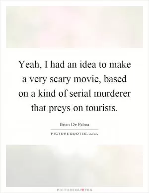 Yeah, I had an idea to make a very scary movie, based on a kind of serial murderer that preys on tourists Picture Quote #1