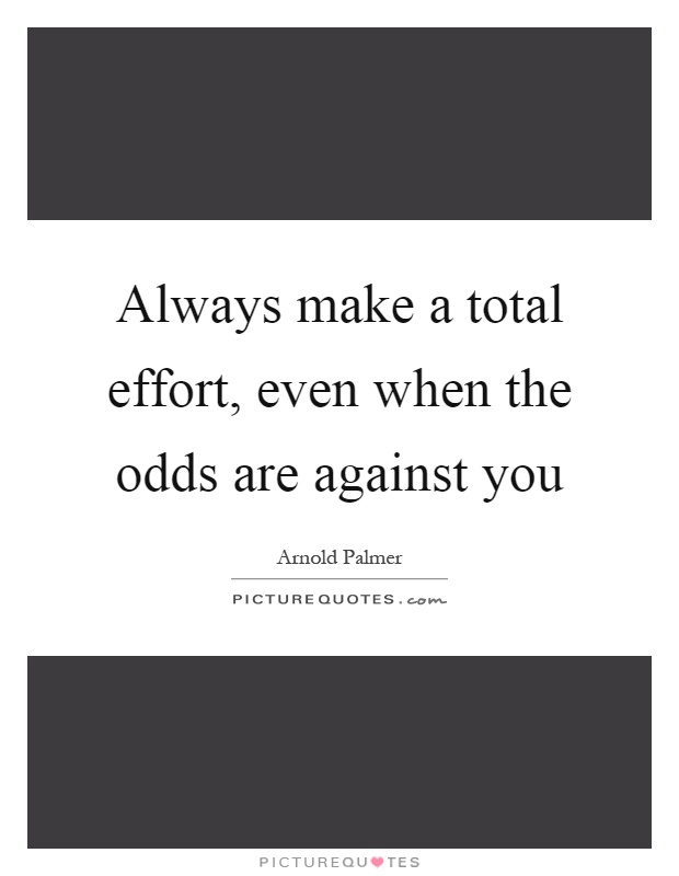 Always make a total effort, even when the odds are against you Picture Quote #1