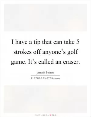 I have a tip that can take 5 strokes off anyone’s golf game. It’s called an eraser Picture Quote #1