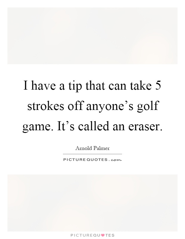 I have a tip that can take 5 strokes off anyone's golf game. It's called an eraser Picture Quote #1