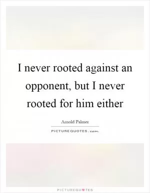 I never rooted against an opponent, but I never rooted for him either Picture Quote #1