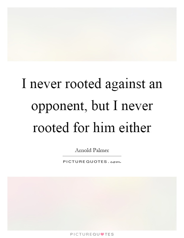 I never rooted against an opponent, but I never rooted for him either Picture Quote #1
