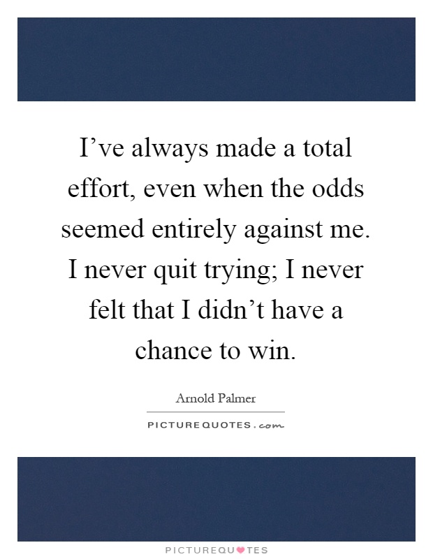 I've always made a total effort, even when the odds seemed entirely against me. I never quit trying; I never felt that I didn't have a chance to win Picture Quote #1