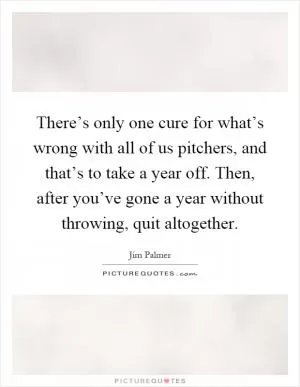 There’s only one cure for what’s wrong with all of us pitchers, and that’s to take a year off. Then, after you’ve gone a year without throwing, quit altogether Picture Quote #1