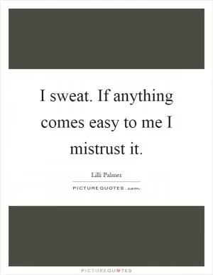 I sweat. If anything comes easy to me I mistrust it Picture Quote #1