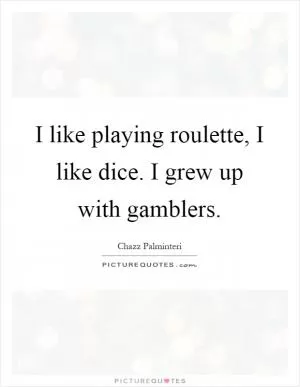 I like playing roulette, I like dice. I grew up with gamblers Picture Quote #1