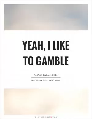 Yeah, I like to gamble Picture Quote #1