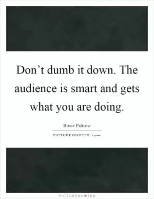 Don’t dumb it down. The audience is smart and gets what you are doing Picture Quote #1