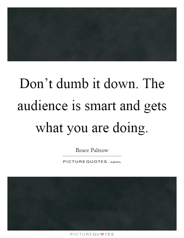 Don't dumb it down. The audience is smart and gets what you are doing Picture Quote #1