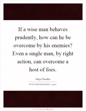 If a wise man behaves prudently, how can he be overcome by his enemies? Even a single man, by right action, can overcome a host of foes Picture Quote #1