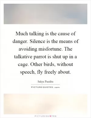 Much talking is the cause of danger. Silence is the means of avoiding misfortune. The talkative parrot is shut up in a cage. Other birds, without speech, fly freely about Picture Quote #1