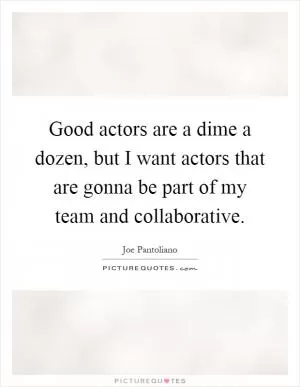 Good actors are a dime a dozen, but I want actors that are gonna be part of my team and collaborative Picture Quote #1