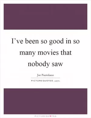 I’ve been so good in so many movies that nobody saw Picture Quote #1