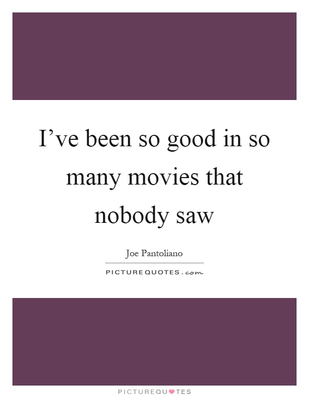 I've been so good in so many movies that nobody saw Picture Quote #1