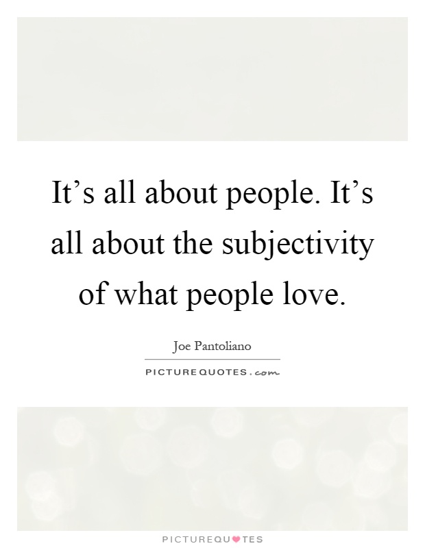 It's all about people. It's all about the subjectivity of what people love Picture Quote #1