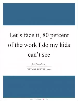 Let’s face it, 80 percent of the work I do my kids can’t see Picture Quote #1