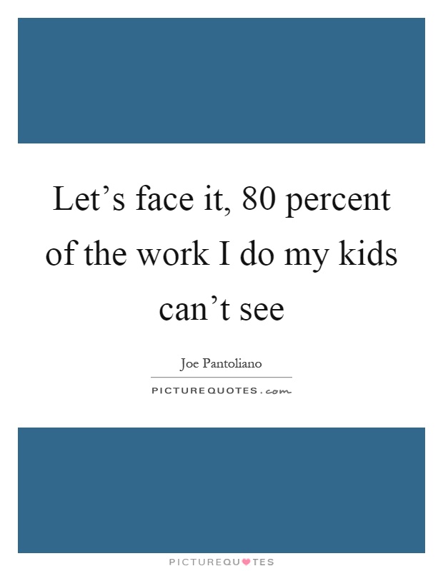 Let's face it, 80 percent of the work I do my kids can't see Picture Quote #1