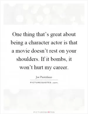 One thing that’s great about being a character actor is that a movie doesn’t rest on your shoulders. If it bombs, it won’t hurt my career Picture Quote #1