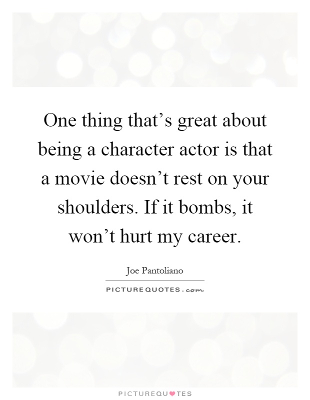 One thing that's great about being a character actor is that a movie doesn't rest on your shoulders. If it bombs, it won't hurt my career Picture Quote #1