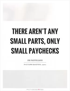 There aren’t any small parts, only small paychecks Picture Quote #1