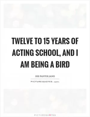 Twelve to 15 years of acting school, and I am being a bird Picture Quote #1