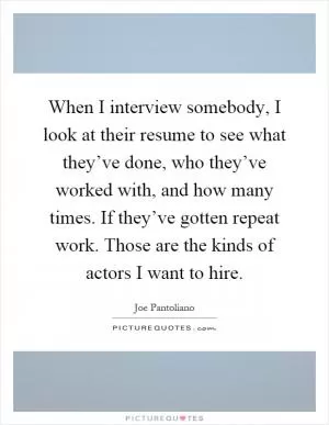 When I interview somebody, I look at their resume to see what they’ve done, who they’ve worked with, and how many times. If they’ve gotten repeat work. Those are the kinds of actors I want to hire Picture Quote #1