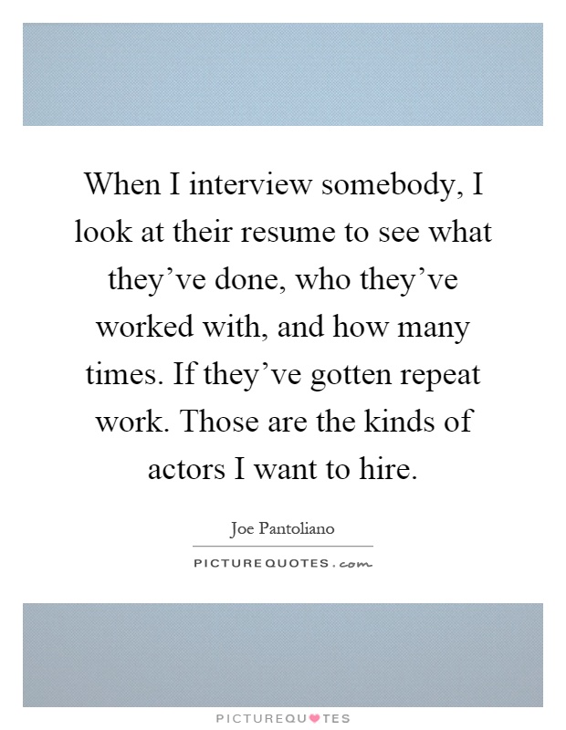 When I interview somebody, I look at their resume to see what they've done, who they've worked with, and how many times. If they've gotten repeat work. Those are the kinds of actors I want to hire Picture Quote #1