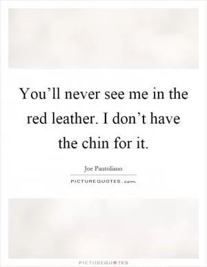 You’ll never see me in the red leather. I don’t have the chin for it Picture Quote #1