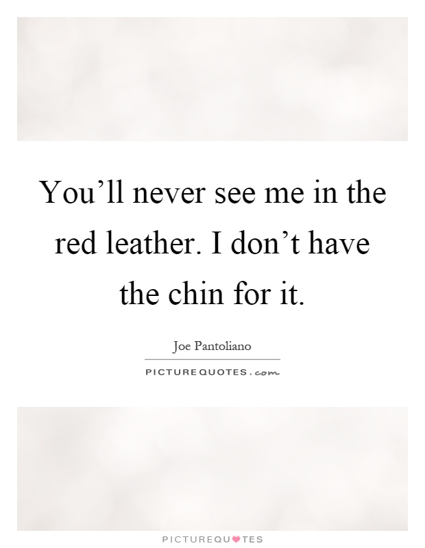 You'll never see me in the red leather. I don't have the chin for it Picture Quote #1