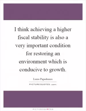 I think achieving a higher fiscal stability is also a very important condition for restoring an environment which is conducive to growth Picture Quote #1