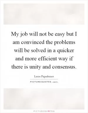 My job will not be easy but I am convinced the problems will be solved in a quicker and more efficient way if there is unity and consensus Picture Quote #1
