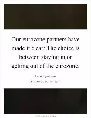 Our eurozone partners have made it clear: The choice is between staying in or getting out of the eurozone Picture Quote #1