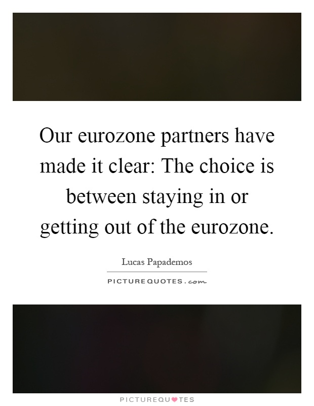 Our eurozone partners have made it clear: The choice is between staying in or getting out of the eurozone Picture Quote #1