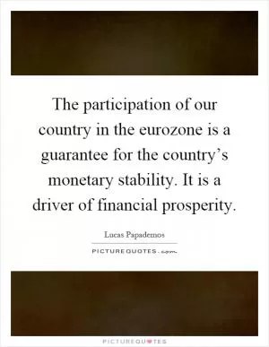 The participation of our country in the eurozone is a guarantee for the country’s monetary stability. It is a driver of financial prosperity Picture Quote #1