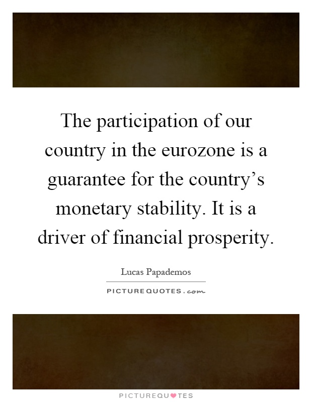The participation of our country in the eurozone is a guarantee for the country's monetary stability. It is a driver of financial prosperity Picture Quote #1