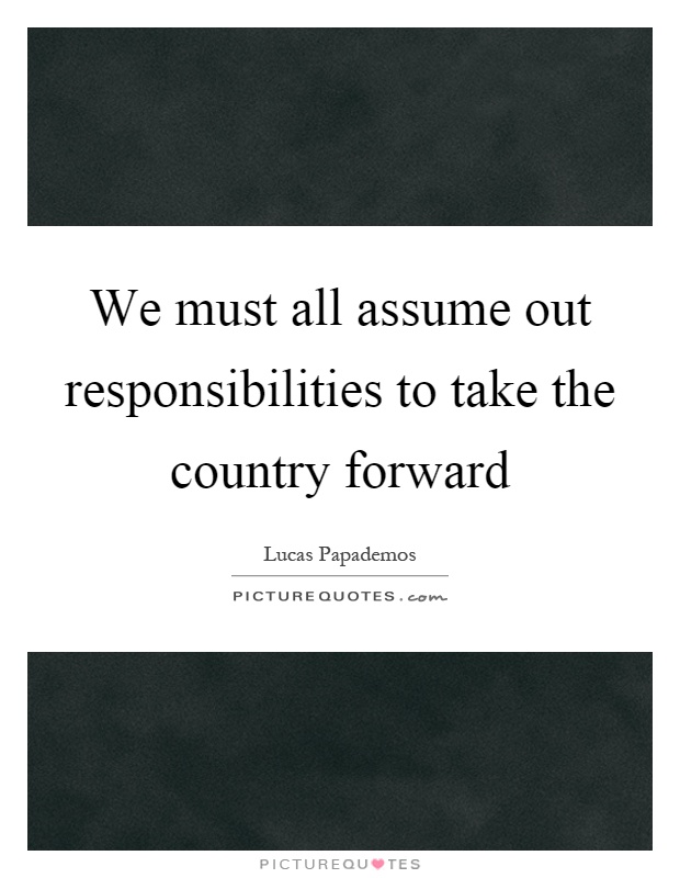We must all assume out responsibilities to take the country forward Picture Quote #1
