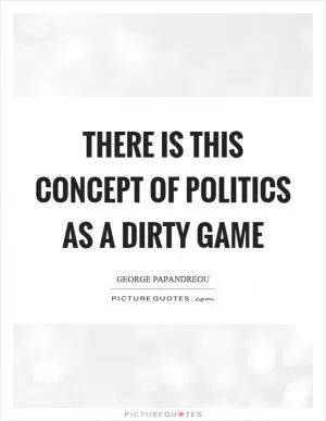 There is this concept of politics as a dirty game Picture Quote #1