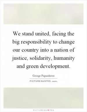 We stand united, facing the big responsibility to change our country into a nation of justice, solidarity, humanity and green development Picture Quote #1