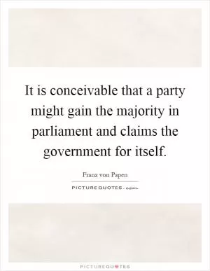 It is conceivable that a party might gain the majority in parliament and claims the government for itself Picture Quote #1