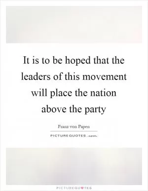 It is to be hoped that the leaders of this movement will place the nation above the party Picture Quote #1
