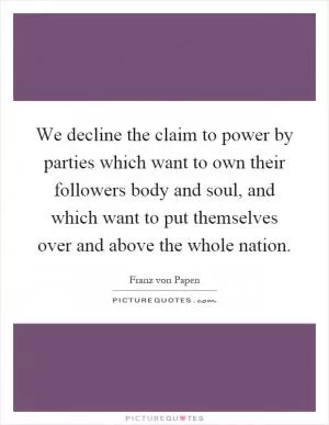 We decline the claim to power by parties which want to own their followers body and soul, and which want to put themselves over and above the whole nation Picture Quote #1