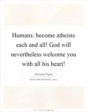 Humans: become atheists each and all! God will nevertheless welcome you with all his heart! Picture Quote #1