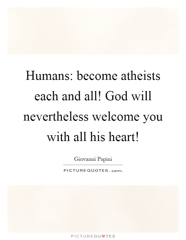 Humans: become atheists each and all! God will nevertheless welcome you with all his heart! Picture Quote #1